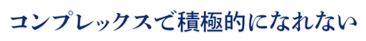 コンプレックスで積極的になれない