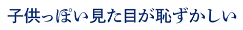 子供っぽい見た目が恥ずかしい
