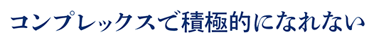 コンプレックスで積極的になれない