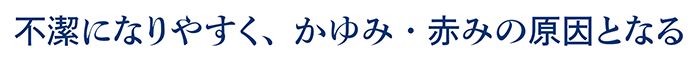 不潔になりやすく、かゆみ・赤みの原因となる