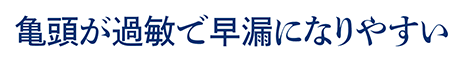 亀頭が過敏で早漏になりやすい