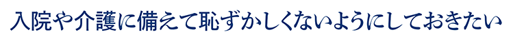入院や介護に備えて恥ずかしくないようにしておきたい
