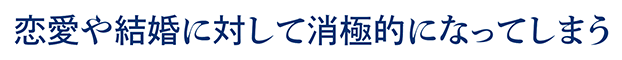 恋愛や結婚に対して消極的になってしまう